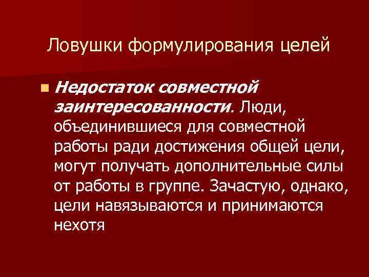 Ловушки формулирования целей n Недостаток совместной заинтересованности. Люди, объединившиеся для совместной работы ради достижения