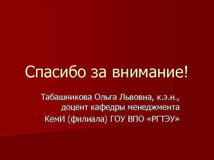 Спасибо за внимание! Табашникова Ольга Львовна, к. э. н. , доцент кафедры менеджмента Кем.