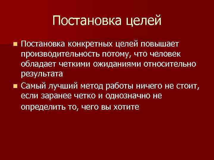 Постановка целей Постановка конкретных целей повышает производительность потому, что человек обладает четкими ожиданиями относительно