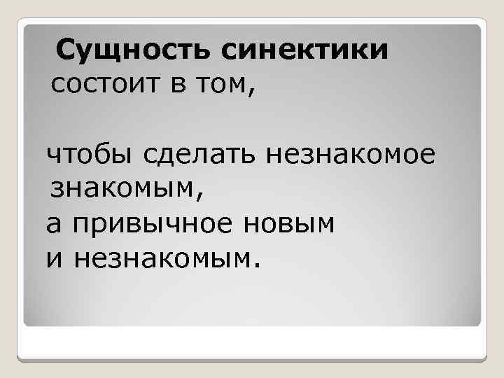  Сущность синектики состоит в том, чтобы сделать незнакомое знакомым, а привычное новым и