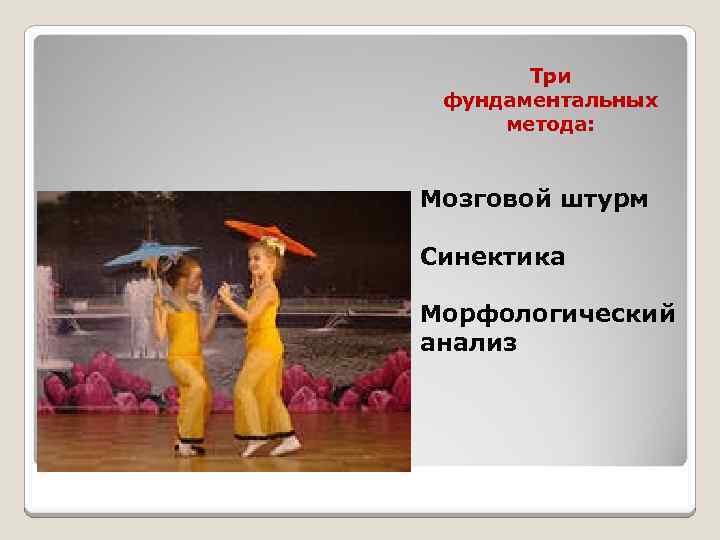 Три фундаментальных метода: Мозговой штурм Синектика Морфологический анализ 