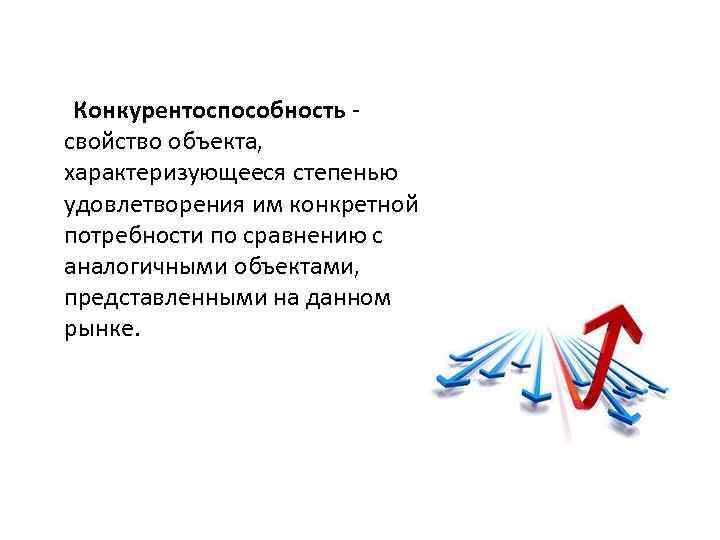 Конкурентоспособность свойство объекта, характеризующееся степенью удовлетворения им конкретной потребности по сравнению с аналогичными объектами,