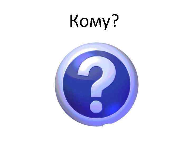 Кому? 