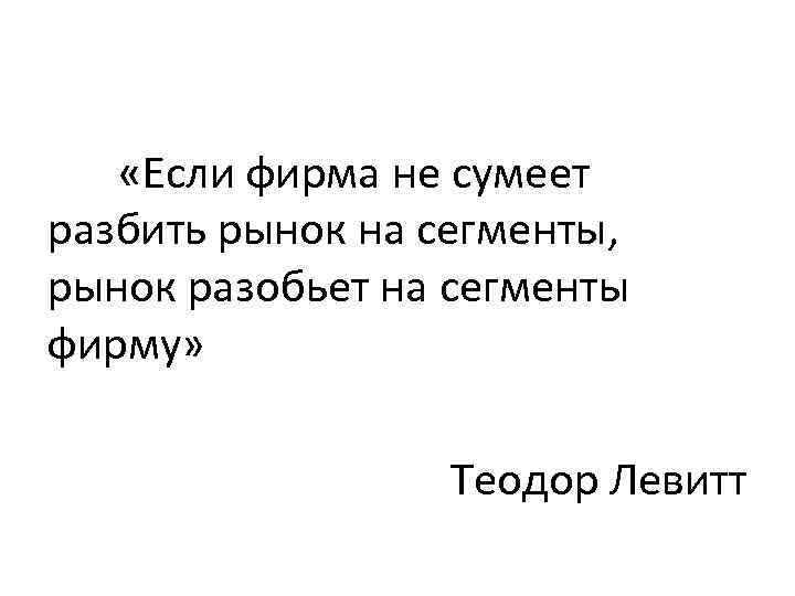  «Если фирма не сумеет разбить рынок на сегменты, рынок разобьет на сегменты фирму»