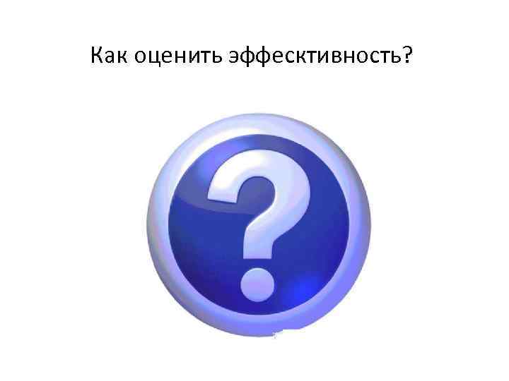 Как оценить эффесктивность? 