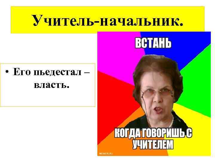 Учитель-начальник. • Его пьедестал – власть. 