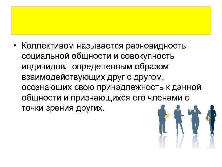  • Коллективом называется разновидность социальной общности и совокупность индивидов, определенным образом взаимодействующих друг
