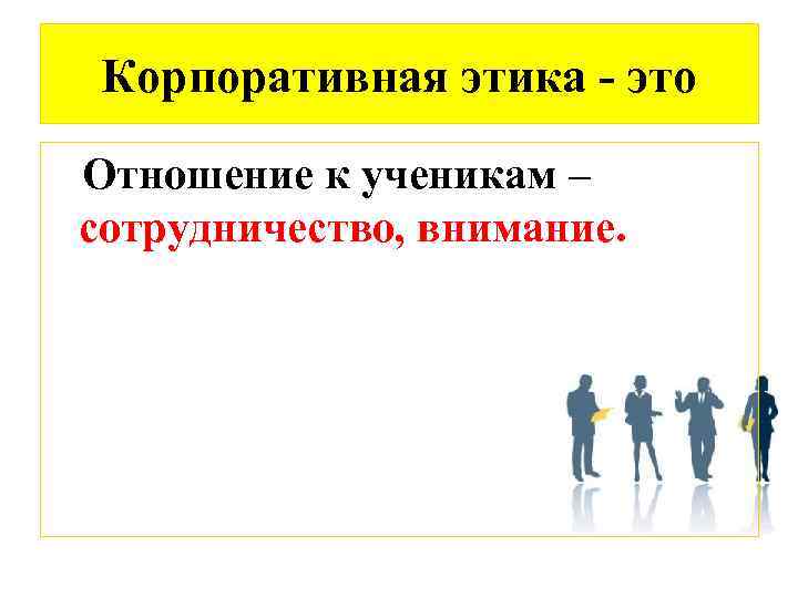 Корпоративная этика - это Отношение к ученикам – сотрудничество, внимание. 