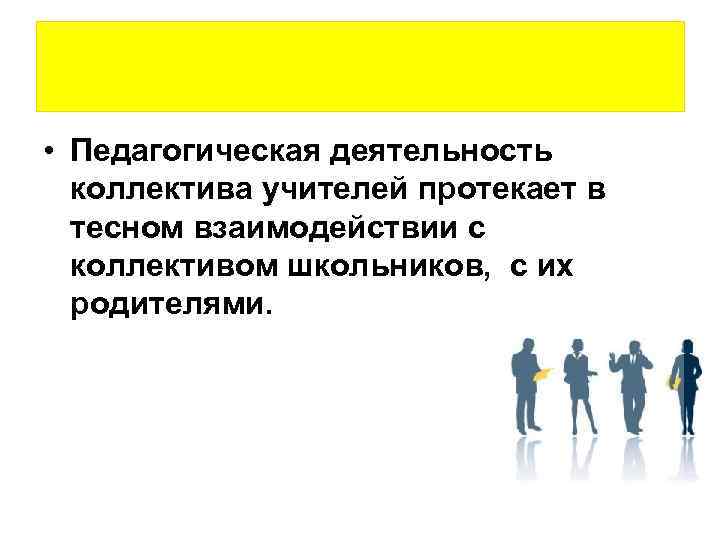  • Педагогическая деятельность коллектива учителей протекает в тесном взаимодействии с коллективом школьников, с