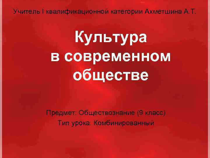 Учитель I квалификационной категории Ахметшина А. Т. Культура в современном обществе Предмет: Обществознание (9