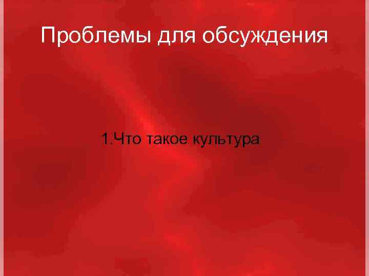 Проблемы для обсуждения 1. Что такое культура 