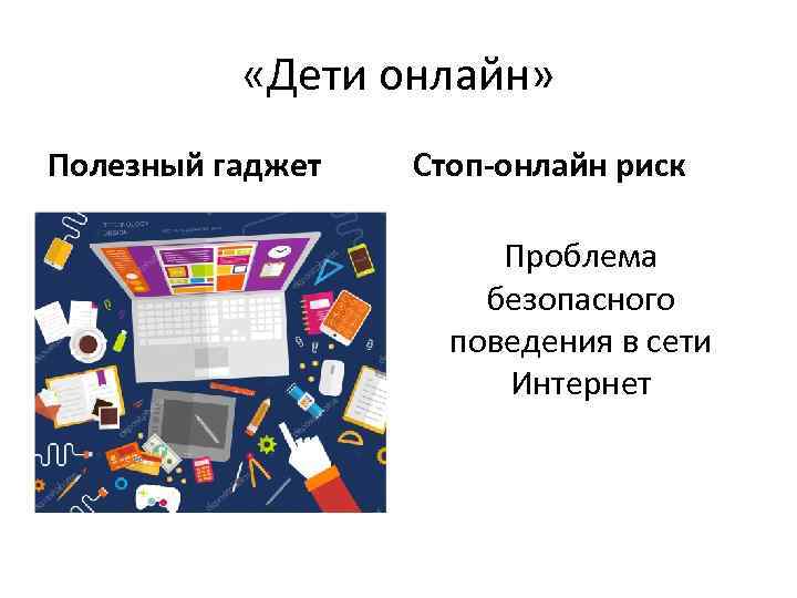  «Дети онлайн» Полезный гаджет Стоп-онлайн риск Проблема безопасного поведения в сети Интернет 