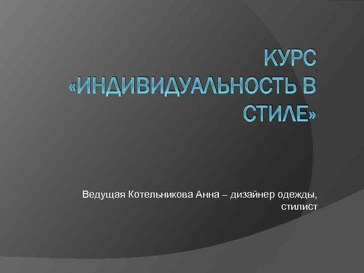 КУРС «ИНДИВИДУАЛЬНОСТЬ В СТИЛЕ» Ведущая Котельникова Анна – дизайнер одежды, стилист 