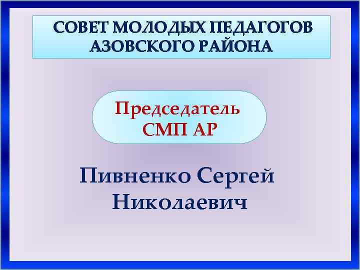  СОВЕТ МОЛОДЫХ ПЕДАГОГОВ АЗОВСКОГО РАЙОНА Председатель СМП АР Пивненко Сергей Николаевич 
