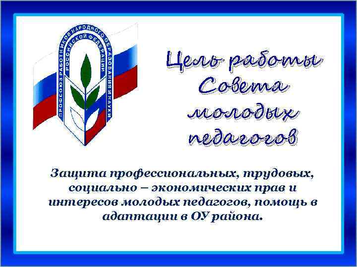 Цель работы Совета молодых педагогов Защита профессиональных, трудовых, социально – экономических прав и интересов