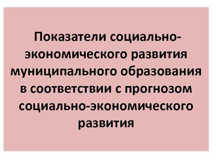 Показатели социальноэкономического развития муниципального образования в соответствии с прогнозом социально-экономического развития 