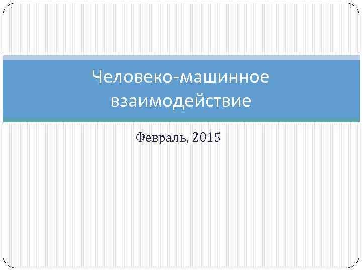 Человеко-машинное взаимодействие Февраль, 2015 