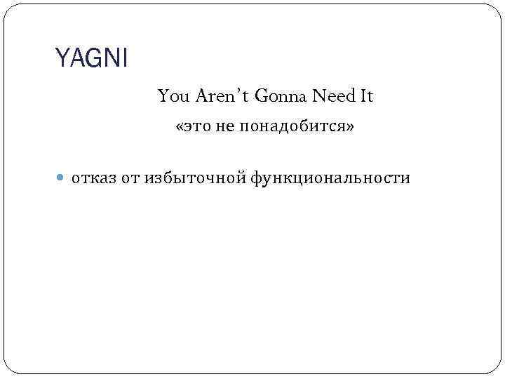 YAGNI You Aren’t Gonna Need It «это не понадобится» отказ от избыточной функциональности 