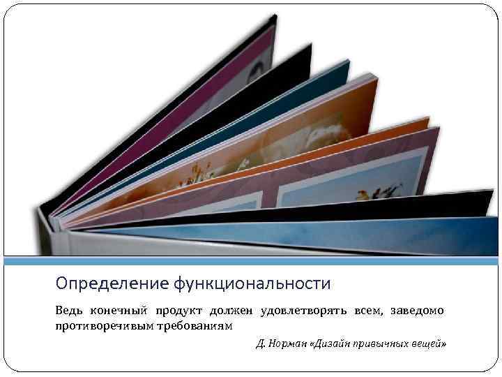 Определение функциональности Ведь конечный продукт должен удовлетворять всем, заведомо противоречивым требованиям Д. Норман «Дизайн