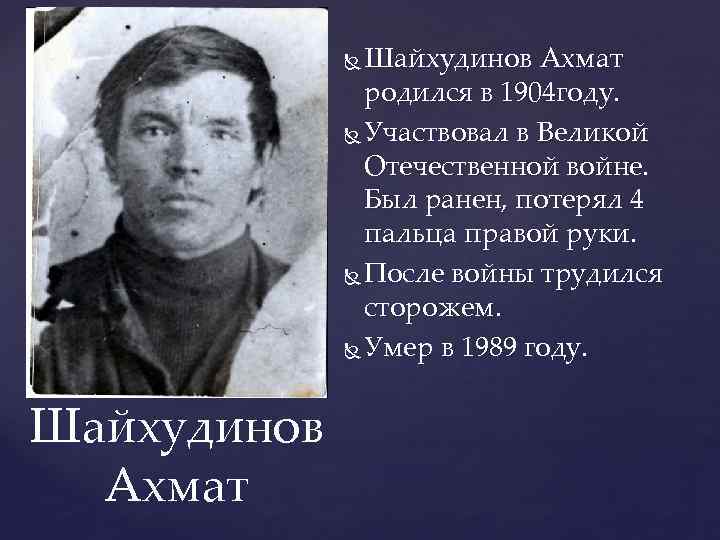 Шайхудинов Ахмат родился в 1904 году. Участвовал в Великой Отечественной войне. Был ранен, потерял