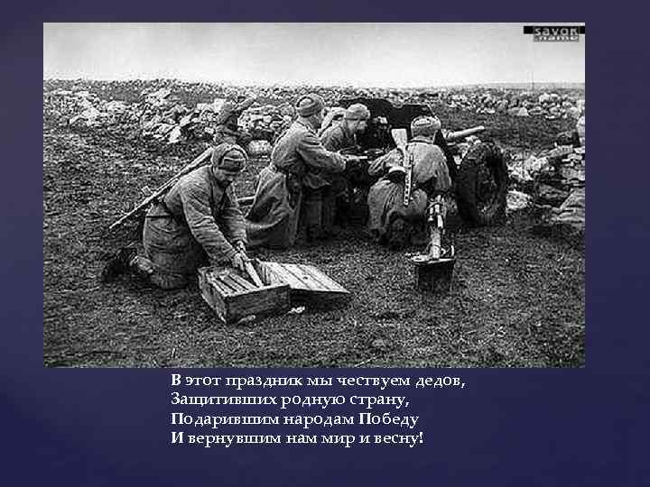 В этот праздник мы чествуем дедов, Защитивших родную страну, Подарившим народам Победу И вернувшим