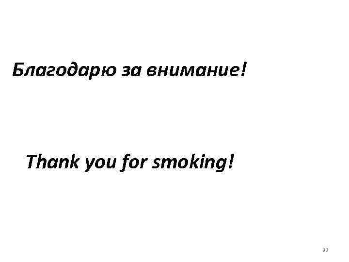 Благодарю за внимание! Thank you for smoking! 33 