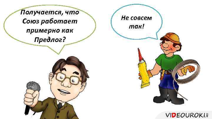 Получается, что Союз работает примерно как Предлог? Не совсем так! 