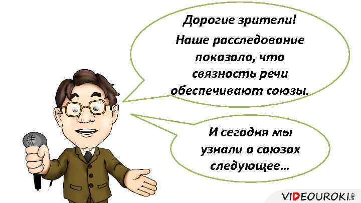 Дорогие зрители! Наше расследование показало, что связность речи обеспечивают союзы. И сегодня мы узнали
