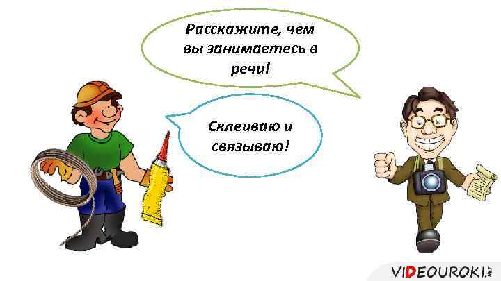 Расскажите, чем вы занимаетесь в речи! Склеиваю и связываю! 