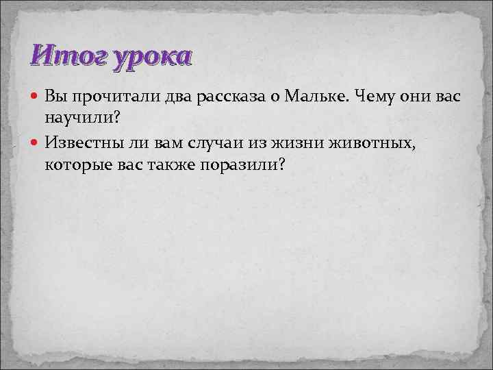 Итог урока Вы прочитали два рассказа о Мальке. Чему они вас научили? Известны ли