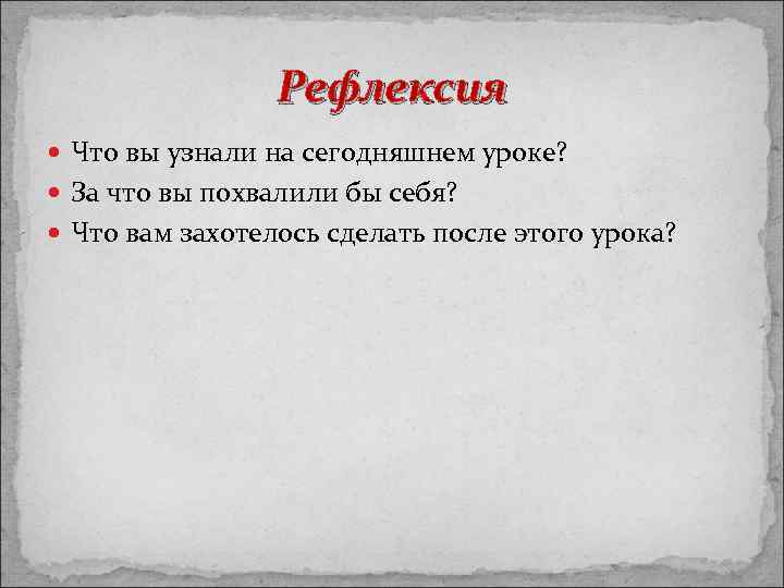 Рефлексия Что вы узнали на сегодняшнем уроке? За что вы похвалили бы себя? Что