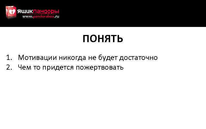 ПОНЯТЬ 1. Мотивации никогда не будет достаточно 2. Чем то придется пожертвовать 