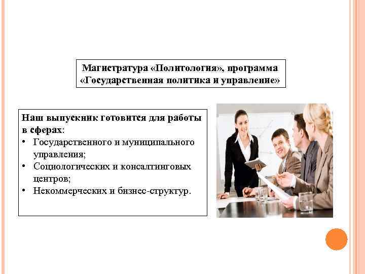 Магистратура «Политология» , программа «Государственная политика и управление» Наш выпускник готовится для работы в