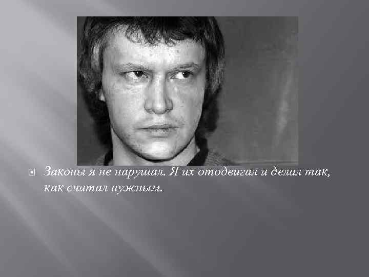  Законы я не нарушал. Я их отодвигал и делал так, как считал нужным.