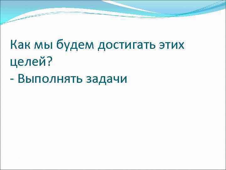 Как мы будем достигать этих целей? - Выполнять задачи 