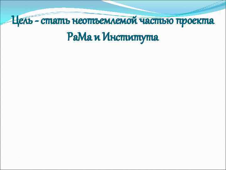 Цель - стать неотъемлемой частью проекта Ра. Ма и Института 