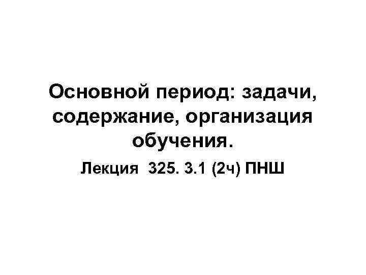 Основной период: задачи, содержание, организация обучения. Лекция 325. 3. 1 (2 ч) ПНШ 