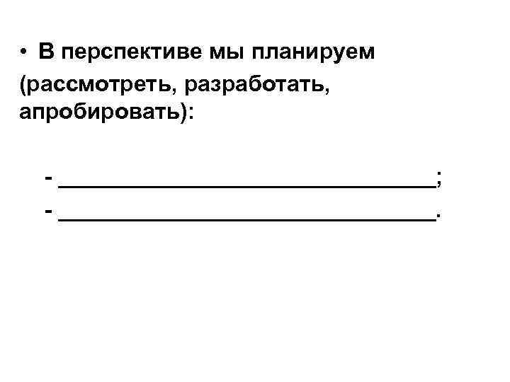  • В перспективе мы планируем (рассмотреть, разработать, апробировать): - _______________; - _______________. 