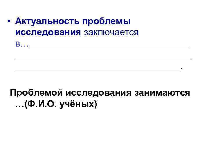  • Актуальность проблемы исследования заключается в…_______________________________. Проблемой исследования занимаются …(Ф. И. О. учёных)