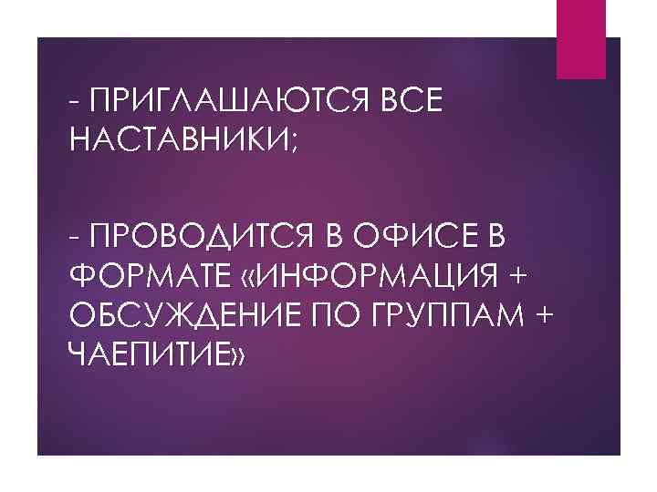 - ПРИГЛАШАЮТСЯ ВСЕ НАСТАВНИКИ; - ПРОВОДИТСЯ В ОФИСЕ В ФОРМАТЕ «ИНФОРМАЦИЯ + ОБСУЖДЕНИЕ ПО