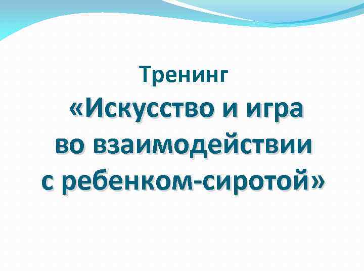 Тренинг «Искусство и игра во взаимодействии с ребенком-сиротой» 