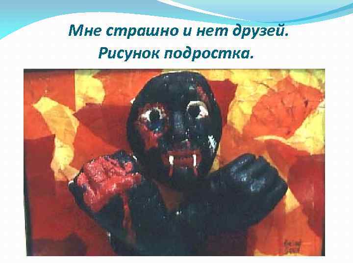 Мне страшно и нет друзей. Рисунок подростка. 
