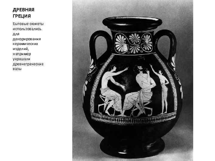 ДРЕВНЯЯ ГРЕЦИЯ Бытовые сюжеты использовались для декорирования керамических изделий, например украшали древнегреческие вазы 
