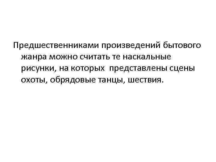 Предшественниками произведений бытового жанра можно считать те наскальные рисунки, на которых представлены сцены охоты,