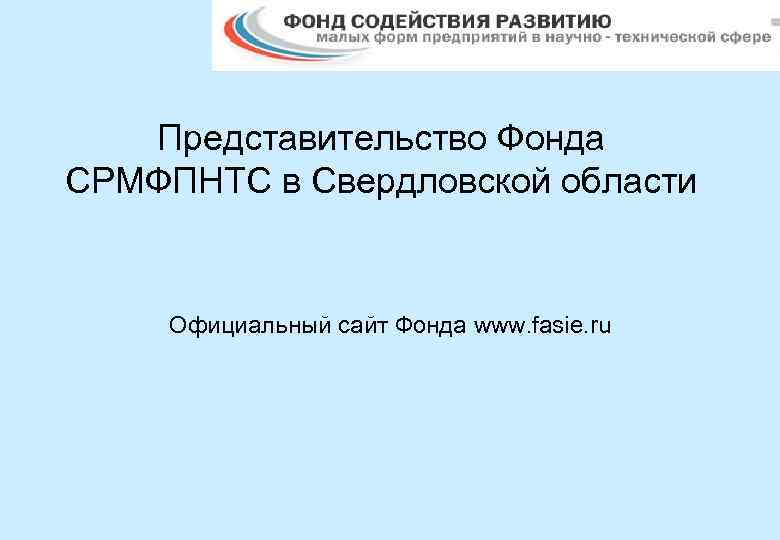 Представительство Фонда СРМФПНТС в Свердловской области Официальный сайт Фонда www. fasie. ru 