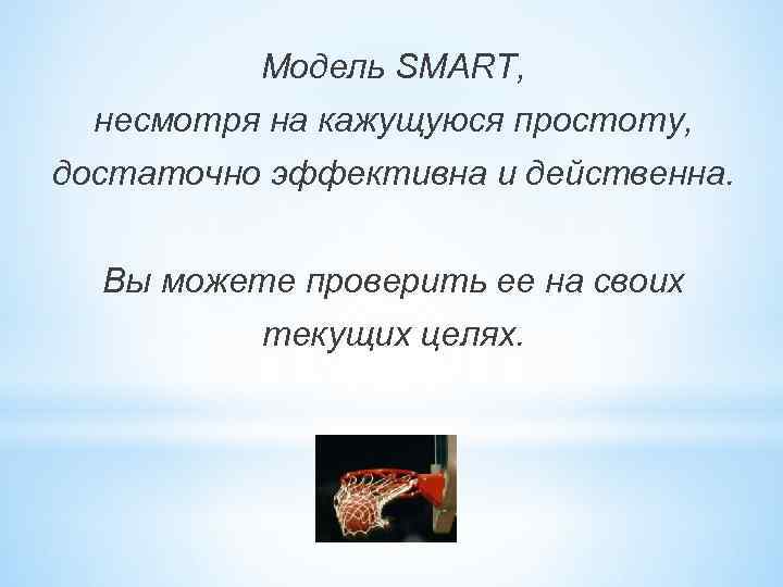 Модель SMART, несмотря на кажущуюся простоту, достаточно эффективна и действенна. Вы можете проверить ее