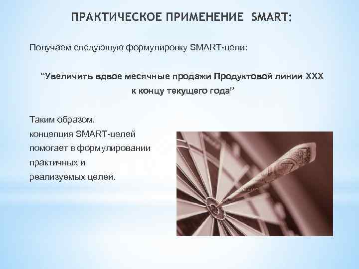 ПРАКТИЧЕСКОЕ ПРИМЕНЕНИЕ SMART: Получаем следующую формулировку SMART-цели: “Увеличить вдвое месячные продажи Продуктовой линии ХХХ