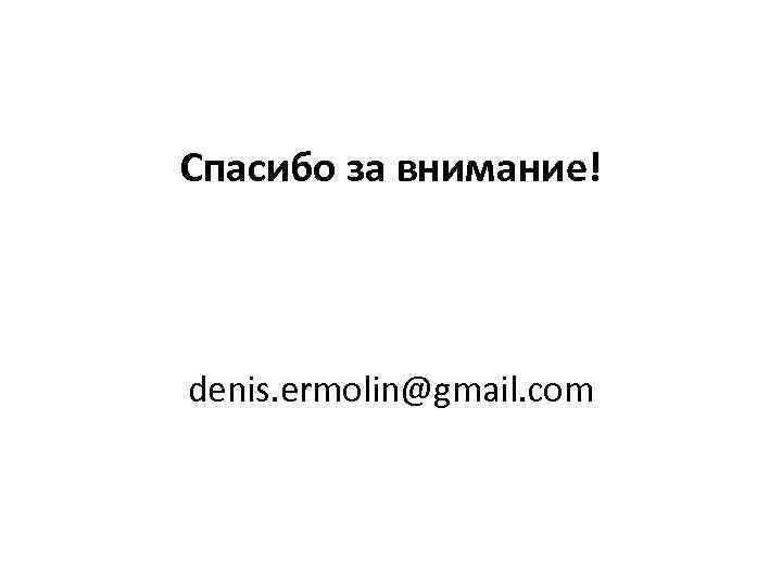 Спасибо за внимание! denis. ermolin@gmail. com 