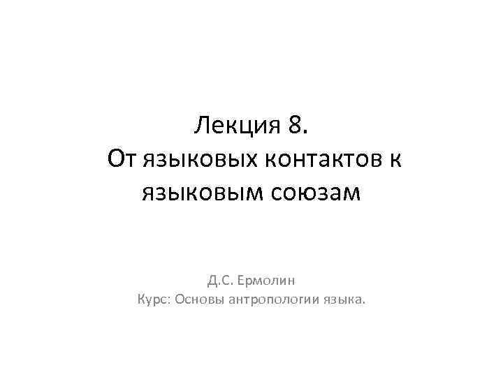 Лекция 8. От языковых контактов к языковым союзам Д. С. Ермолин Курс: Основы антропологии