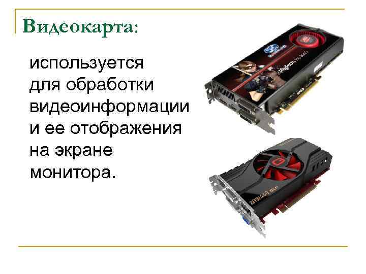Видеокарта: используется для обработки видеоинформации и ее отображения на экране монитора. 